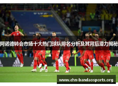 阿诺德转会市场十大热门球队排名分析及其背后潜力揭秘
