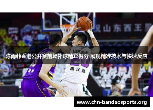 陈雨菲香港公开赛前场扑球精彩得分 展现精准技术与快速反应 陈雨菲香港公开赛前场扑球精彩得分 展现精准技术与快速反应