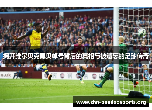 揭开维尔贝克黑贝绰号背后的真相与被遗忘的足球传奇 揭开维尔贝克黑贝绰号背后的真相与被遗忘的足球传奇