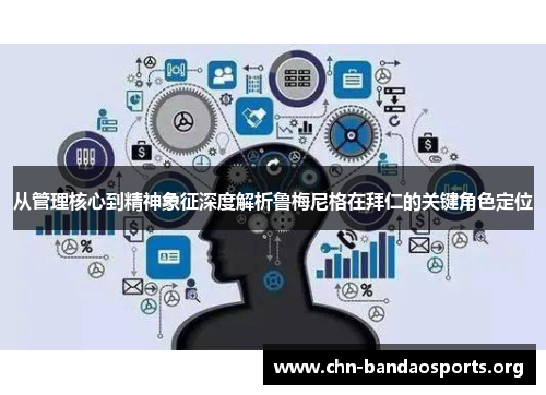 从管理核心到精神象征深度解析鲁梅尼格在拜仁的关键角色定位 从管理核心到精神象征深度解析鲁梅尼格在拜仁的关键角色定位