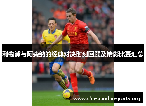 利物浦与阿森纳的经典对决时刻回顾及精彩比赛汇总 利物浦与阿森纳的经典对决时刻回顾及精彩比赛汇总